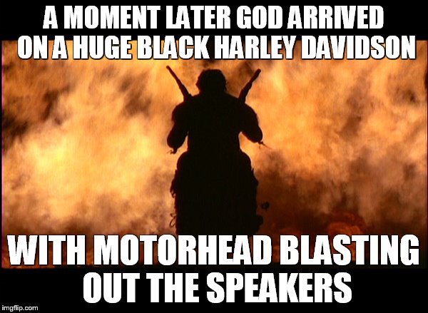 A MOMENT LATER GOD ARRIVED ON A HUGE BLACK HARLEY DAVIDSON; WITH MOTORHEAD BLASTING OUT THE SPEAKERS | made w/ Imgflip meme maker