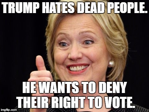 He's a hate-monger.  | TRUMP HATES DEAD PEOPLE. HE WANTS TO DENY THEIR RIGHT TO VOTE. | image tagged in hillary clinton,hillary,trump 2016,political meme | made w/ Imgflip meme maker