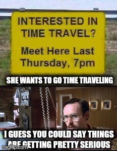 This could hurt, Napolean. | SHE WANTS TO GO TIME TRAVELING; I GUESS YOU COULD SAY THINGS ARE GETTING PRETTY SERIOUS | image tagged in time travel,so i guess you can say things are getting pretty serious,kip napoleon dynamite | made w/ Imgflip meme maker