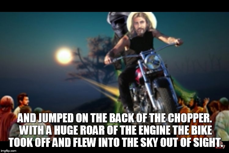 AND JUMPED ON THE BACK OF THE CHOPPER. WITH A HUGE ROAR OF THE ENGINE THE BIKE TOOK OFF AND FLEW INTO THE SKY OUT OF SIGHT. | made w/ Imgflip meme maker