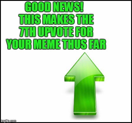 blank | GOOD NEWS!  THIS MAKES THE 7TH UPVOTE FOR YOUR MEME THUS FAR | image tagged in blank | made w/ Imgflip meme maker