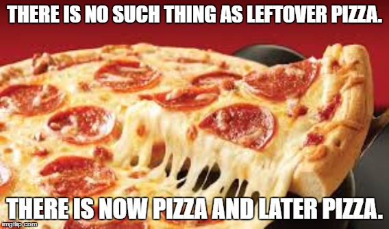 Leftover pizza | THERE IS NO SUCH THING AS LEFTOVER PIZZA. THERE IS NOW PIZZA AND LATER PIZZA. | image tagged in leftover pizza,leftovers,pizza | made w/ Imgflip meme maker