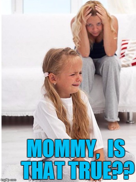 whine | MOMMY,  IS THAT TRUE?? | image tagged in whine | made w/ Imgflip meme maker