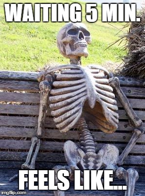 Waiting Skeleton | WAITING 5 MIN. FEELS LIKE... | image tagged in memes,waiting skeleton | made w/ Imgflip meme maker