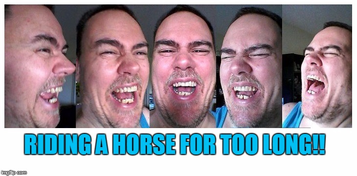 LOL | RIDING A HORSE FOR TOO LONG!! | image tagged in lol | made w/ Imgflip meme maker