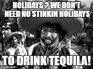 HOLIDAYS ? WE DON'T NEED NO STINKIN HOLIDAYS TO DRINK TEQUILA! | made w/ Imgflip meme maker
