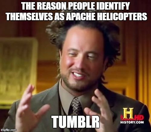 Ancient Aliens Meme | THE REASON PEOPLE IDENTIFY THEMSELVES AS APACHE HELICOPTERS; TUMBLR | image tagged in memes,ancient aliens | made w/ Imgflip meme maker