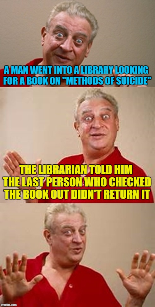 Bad Anti-Joke Dangerfield | A MAN WENT INTO A LIBRARY LOOKING FOR A BOOK ON "METHODS OF SUICIDE"; THE LIBRARIAN TOLD HIM THE LAST PERSON WHO CHECKED THE BOOK OUT DIDN'T RETURN IT | image tagged in bad pun dangerfield,anti jokes,anti joke,don't overreact,notapun | made w/ Imgflip meme maker