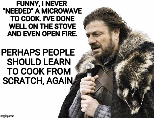 Brace Yourselves X is Coming Meme | FUNNY, I NEVER "NEEDED" A MICROWAVE TO COOK. I'VE DONE WELL ON THE STOVE AND EVEN OPEN FIRE. PERHAPS PEOPLE SHOULD LEARN TO COOK FROM SCRATC | image tagged in memes,brace yourselves x is coming | made w/ Imgflip meme maker