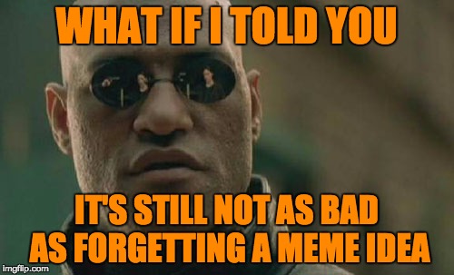Matrix Morpheus Meme | WHAT IF I TOLD YOU IT'S STILL NOT AS BAD AS FORGETTING A MEME IDEA | image tagged in memes,matrix morpheus | made w/ Imgflip meme maker