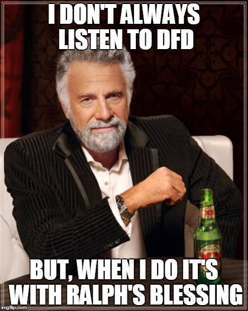 The Most Interesting Man In The World Meme | I DON'T ALWAYS LISTEN TO DFD; BUT, WHEN I DO IT'S WITH RALPH'S BLESSING | image tagged in memes,the most interesting man in the world | made w/ Imgflip meme maker