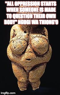 "ALL OPPRESSION STARTS WHEN SOMEONE IS MADE TO QUESTION THEIR OWN BODY" NGUGI WA THIONG'O | image tagged in body postive,fat,fat pride,fat power,venus,political | made w/ Imgflip meme maker