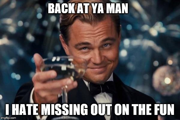 Leonardo Dicaprio Cheers Meme | BACK AT YA MAN I HATE MISSING OUT ON THE FUN | image tagged in memes,leonardo dicaprio cheers | made w/ Imgflip meme maker