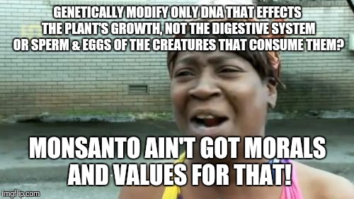Ain't Nobody Got Time For That Meme | GENETICALLY MODIFY ONLY DNA THAT EFFECTS THE PLANT'S GROWTH, NOT THE DIGESTIVE SYSTEM OR SPERM & EGGS OF THE CREATURES THAT CONSUME THEM? MO | image tagged in memes,aint nobody got time for that | made w/ Imgflip meme maker