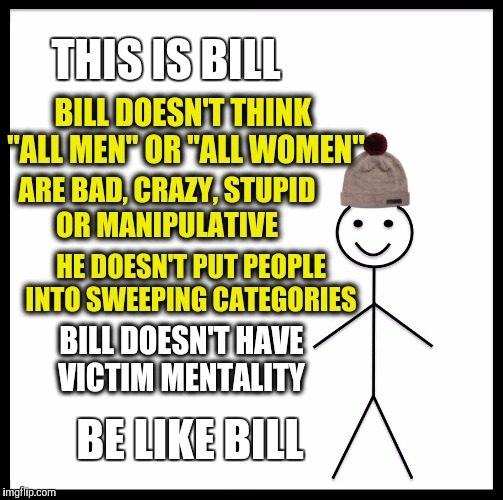 Be Like Bill | THIS IS BILL; BILL DOESN'T THINK "ALL MEN" OR "ALL WOMEN"; ARE BAD, CRAZY, STUPID OR MANIPULATIVE; HE DOESN'T PUT PEOPLE INTO SWEEPING CATEGORIES; BILL DOESN'T HAVE VICTIM MENTALITY; BE LIKE BILL | image tagged in memes,be like bill | made w/ Imgflip meme maker