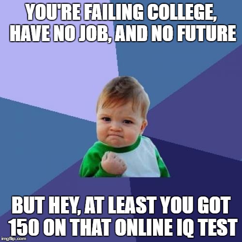Success Kid Meme | YOU'RE FAILING COLLEGE, HAVE NO JOB, AND NO FUTURE; BUT HEY, AT LEAST YOU GOT 150 ON THAT ONLINE IQ TEST | image tagged in memes,success kid | made w/ Imgflip meme maker