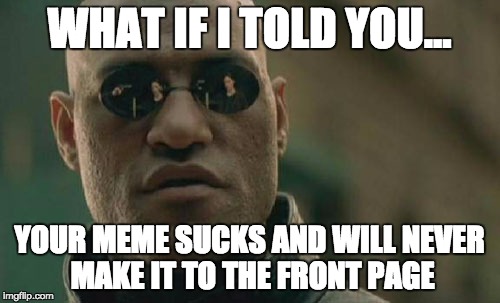Matrix Morpheus Meme | WHAT IF I TOLD YOU... YOUR MEME SUCKS AND WILL NEVER MAKE IT TO THE FRONT PAGE | image tagged in memes,matrix morpheus | made w/ Imgflip meme maker