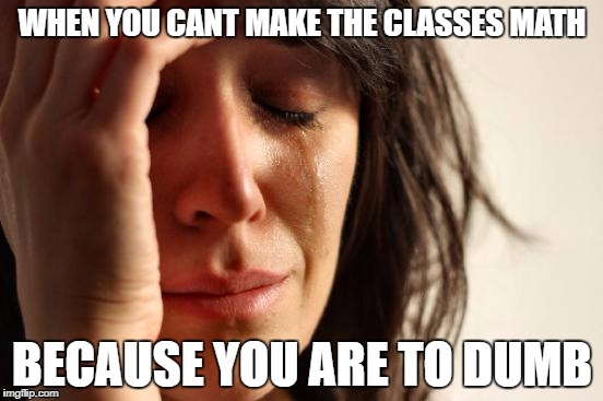 First World Problems | WHEN YOU CANT MAKE THE CLASSES MATH; BECAUSE YOU ARE TO DUMB | image tagged in memes,first world problems | made w/ Imgflip meme maker