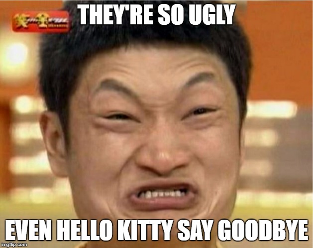 impossible  | THEY'RE SO UGLY; EVEN HELLO KITTY SAY GOODBYE | image tagged in impossible | made w/ Imgflip meme maker