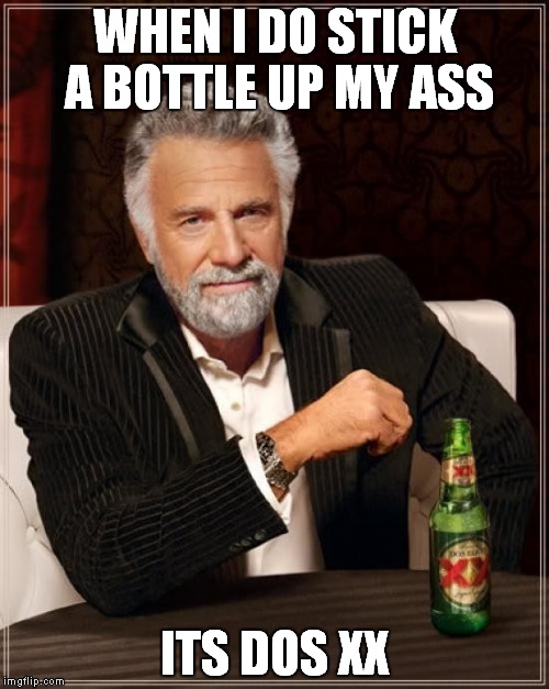 The Most Interesting Man In The World | WHEN I DO STICK A BOTTLE UP MY ASS; ITS DOS XX | image tagged in memes,the most interesting man in the world | made w/ Imgflip meme maker