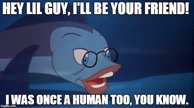 HEY LIL GUY, I'LL BE YOUR FRIEND! I WAS ONCE A HUMAN TOO, YOU KNOW. | image tagged in mr limpet will be your friend | made w/ Imgflip meme maker