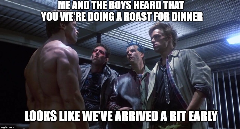 ME AND THE BOYS HEARD THAT YOU WE'RE DOING A ROAST FOR DINNER LOOKS LIKE WE'VE ARRIVED A BIT EARLY | made w/ Imgflip meme maker