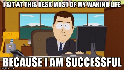 Aaaaand Its Gone Meme | I SIT AT THIS DESK MOST OF MY WAKING LIFE; BECAUSE I AM SUCCESSFUL | image tagged in memes,aaaaand its gone | made w/ Imgflip meme maker