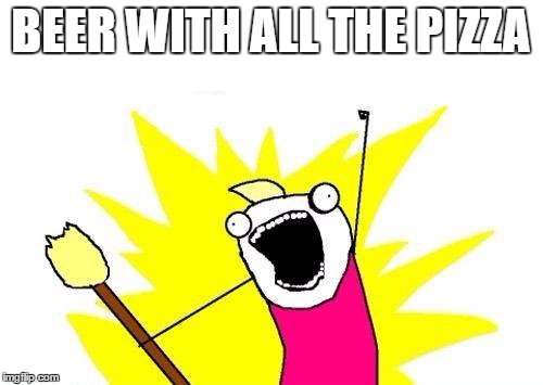 X All The Y Meme | BEER WITH ALL THE PIZZA | image tagged in memes,x all the y | made w/ Imgflip meme maker