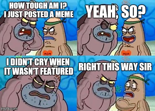 How Tough Are You Meme | YEAH, SO? HOW TOUGH AM I? I JUST POSTED A MEME; I DIDN'T CRY WHEN IT WASN'T FEATURED; RIGHT THIS WAY SIR | image tagged in memes,how tough are you | made w/ Imgflip meme maker