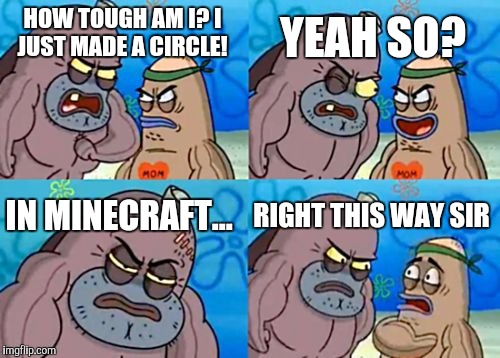 How Tough Are You | YEAH SO? HOW TOUGH AM I? I JUST MADE A CIRCLE! IN MINECRAFT... RIGHT THIS WAY SIR | image tagged in memes,how tough are you | made w/ Imgflip meme maker