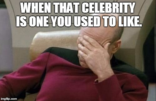 Captain Picard Facepalm Meme | WHEN THAT CELEBRITY IS ONE YOU USED TO LIKE. | image tagged in memes,captain picard facepalm | made w/ Imgflip meme maker