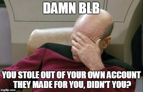 Captain Picard Facepalm Meme | DAMN BLB YOU STOLE OUT OF YOUR OWN ACCOUNT THEY MADE FOR YOU, DIDN'T YOU? | image tagged in memes,captain picard facepalm | made w/ Imgflip meme maker