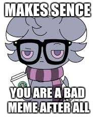 MAKES SENCE YOU ARE A BAD MEME AFTER ALL | image tagged in espurr got srs | made w/ Imgflip meme maker