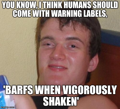 10 Guy | YOU KNOW, I THINK HUMANS SHOULD COME WITH WARNING LABELS, 'BARFS WHEN VIGOROUSLY SHAKEN' | image tagged in memes,10 guy,barf,funny warning labels | made w/ Imgflip meme maker
