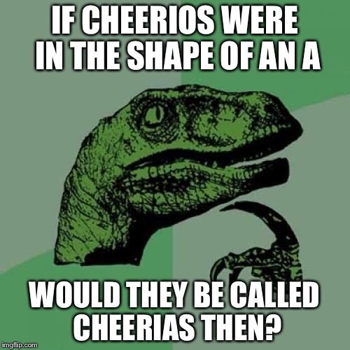 Philosoraptor | IF CHEERIOS WERE IN THE SHAPE OF AN A; WOULD THEY BE CALLED CHEERIAS THEN? | image tagged in memes,philosoraptor | made w/ Imgflip meme maker