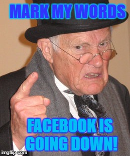 Back In My Day Meme | MARK MY WORDS; FACEBOOK IS  GOING DOWN! | image tagged in memes,back in my day | made w/ Imgflip meme maker