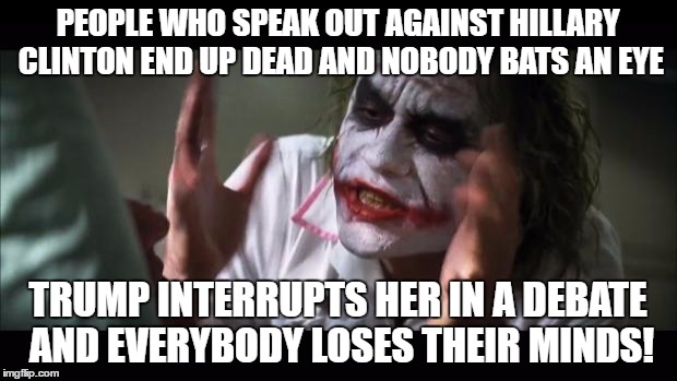 And everybody loses their minds | PEOPLE WHO SPEAK OUT AGAINST HILLARY CLINTON END UP DEAD AND NOBODY BATS AN EYE; TRUMP INTERRUPTS HER IN A DEBATE AND EVERYBODY LOSES THEIR MINDS! | image tagged in memes,and everybody loses their minds,questionable,funny,media,biased media | made w/ Imgflip meme maker