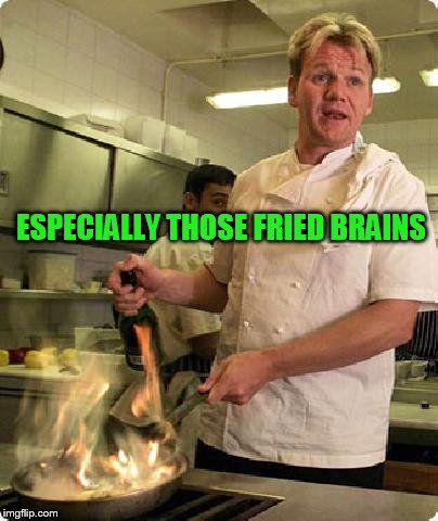 ESPECIALLY THOSE FRIED BRAINS | made w/ Imgflip meme maker