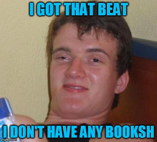 10 Guy Meme | I GOT THAT BEAT I DON'T HAVE ANY BOOKSH | image tagged in memes,10 guy | made w/ Imgflip meme maker