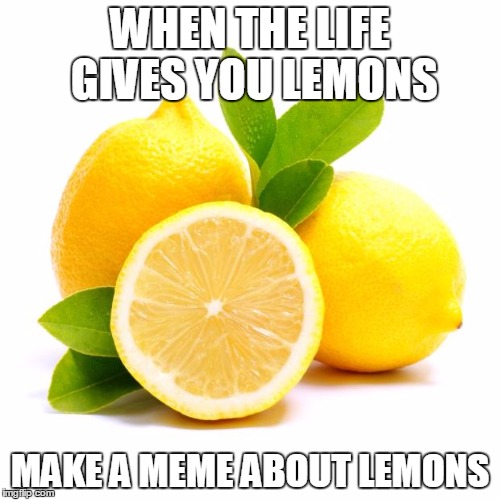 when lif gives you lemons | WHEN THE LIFE GIVES YOU LEMONS; MAKE A MEME ABOUT LEMONS | image tagged in when lif gives you lemons | made w/ Imgflip meme maker
