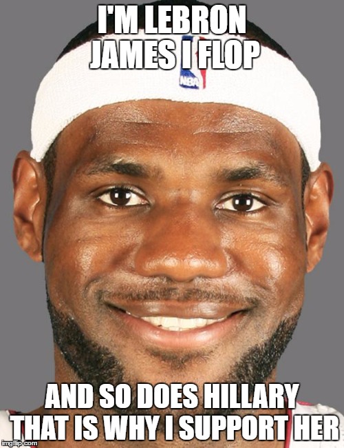 I'M LEBRON JAMES I FLOP; AND SO DOES HILLARY THAT IS WHY I SUPPORT HER | image tagged in lebron james | made w/ Imgflip meme maker