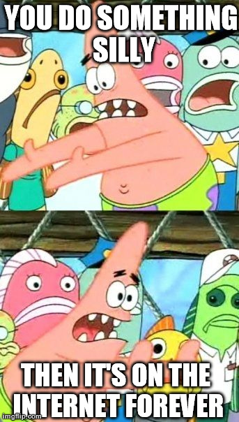 Put It Somewhere Else Patrick Meme | YOU DO SOMETHING SILLY THEN IT'S ON THE INTERNET FOREVER | image tagged in memes,put it somewhere else patrick | made w/ Imgflip meme maker