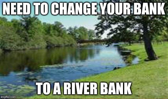 NEED TO CHANGE YOUR BANK TO A RIVER BANK | made w/ Imgflip meme maker