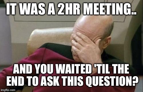 Captain Picard Facepalm | IT WAS A 2HR MEETING.. AND YOU WAITED 'TIL THE END TO ASK THIS QUESTION? | image tagged in memes,captain picard facepalm | made w/ Imgflip meme maker