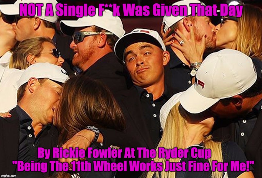 Rickie_Fowler_Golf_Ryder_Cup_Not_A_Single_F**K | NOT A Single F**k Was Given That Day; By Rickie Fowler At The Ryder Cup        "Being The 11th Wheel Works Just Fine For Me!" | image tagged in rickie_fowler_golf_ryder_cup_not_a_single_fk | made w/ Imgflip meme maker