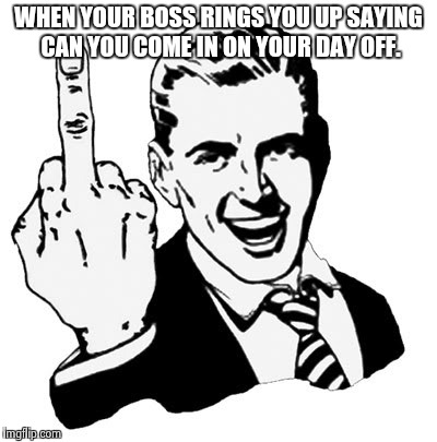 1950s Middle Finger Meme | WHEN YOUR BOSS RINGS YOU UP SAYING CAN YOU COME IN ON YOUR DAY OFF. | image tagged in memes,1950s middle finger | made w/ Imgflip meme maker