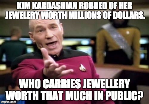 Picard Wtf | KIM KARDASHIAN ROBBED OF HER JEWELERY WORTH MILLIONS OF DOLLARS. WHO CARRIES JEWELLERY WORTH THAT MUCH IN PUBLIC? | image tagged in memes,picard wtf | made w/ Imgflip meme maker