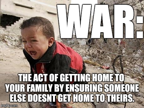 WAR:; THE ACT OF GETTING HOME TO YOUR FAMILY BY ENSURING SOMEONE ELSE DOESNT GET HOME TO THEIRS. | image tagged in war baby,war,trump hillary | made w/ Imgflip meme maker
