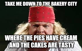 Axl Rose | TAKE ME DOWN TO THE BAKERY CITY; WHERE THE PIES HAVE CREAM AND THE CAKES ARE TASTY | image tagged in axl rose,memes,crush the commies | made w/ Imgflip meme maker