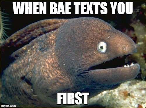 Bad Joke Eel | WHEN BAE TEXTS YOU; FIRST | image tagged in memes,bad joke eel | made w/ Imgflip meme maker